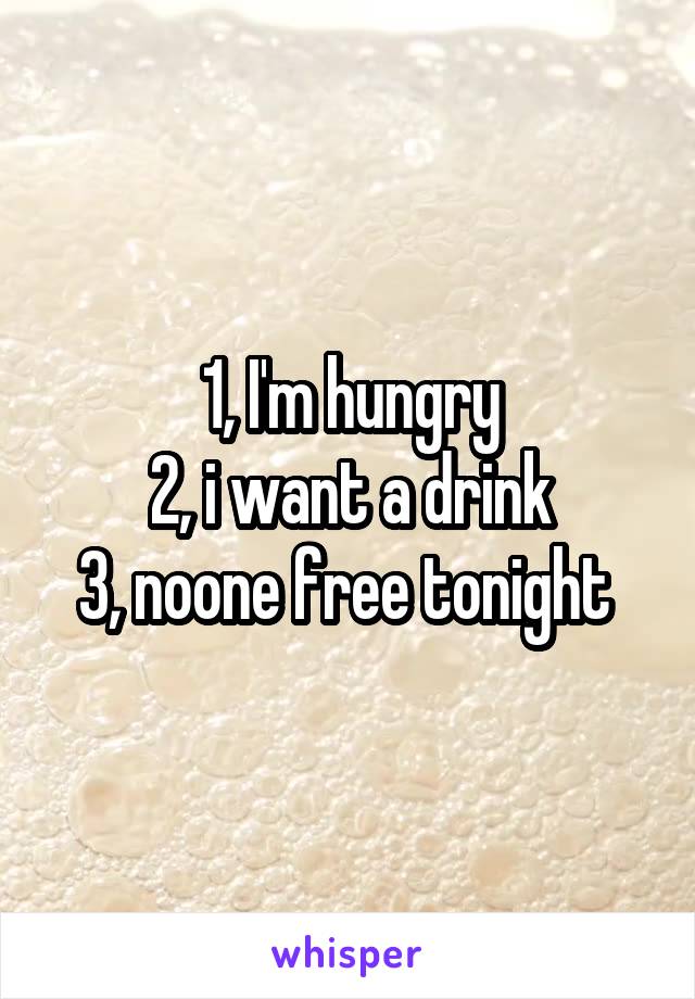 1, I'm hungry
2, i want a drink
3, noone free tonight 