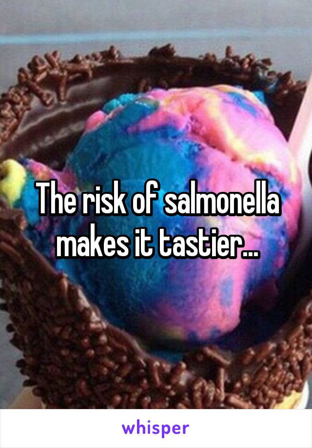 The risk of salmonella makes it tastier...