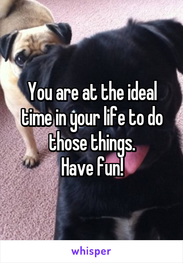 You are at the ideal time in your life to do those things.
Have fun!