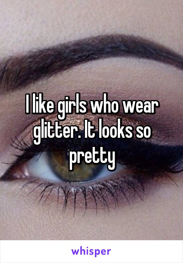 I like girls who wear glitter. It looks so pretty