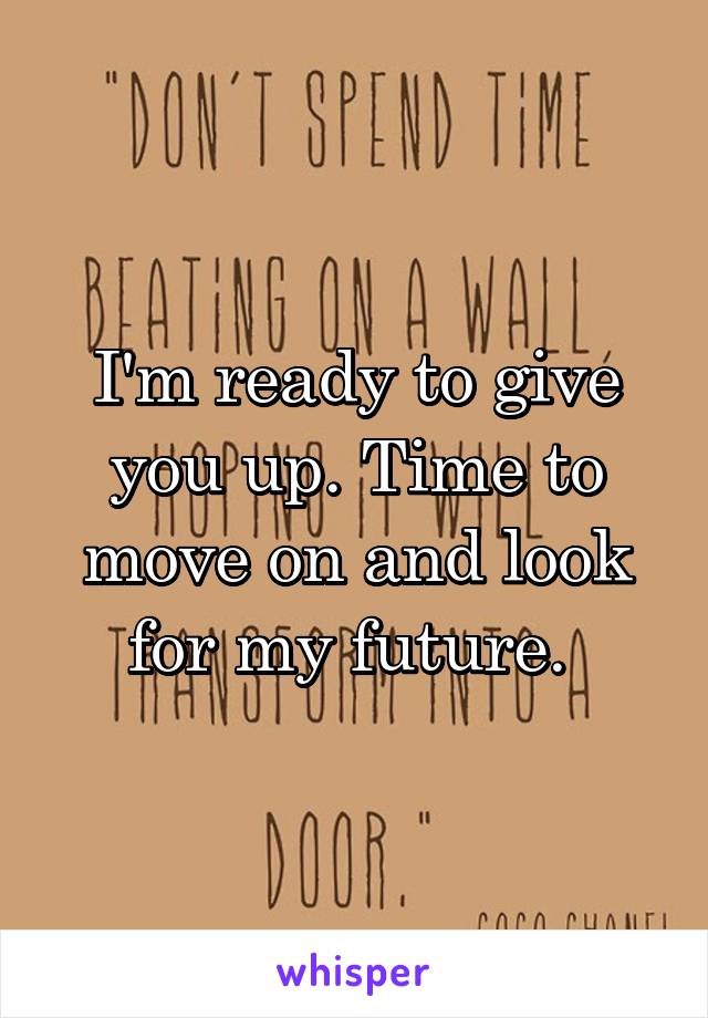 I'm ready to give you up. Time to move on and look for my future. 