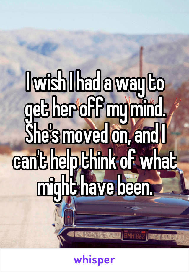 I wish I had a way to get her off my mind. She's moved on, and I can't help think of what might have been.