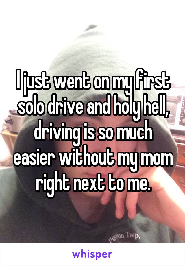 I just went on my first solo drive and holy hell, driving is so much easier without my mom right next to me.