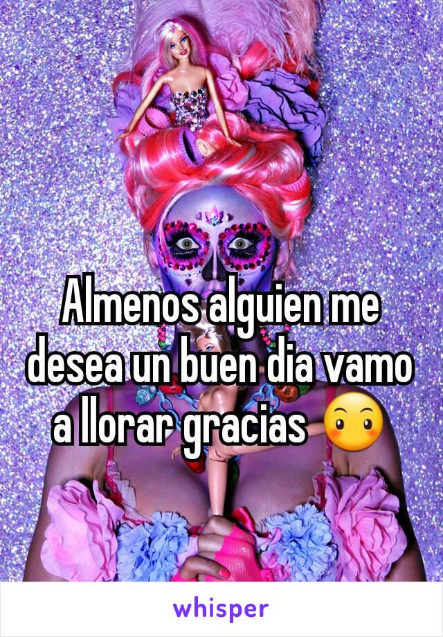 Almenos alguien me desea un buen dia vamo a llorar gracias 😶