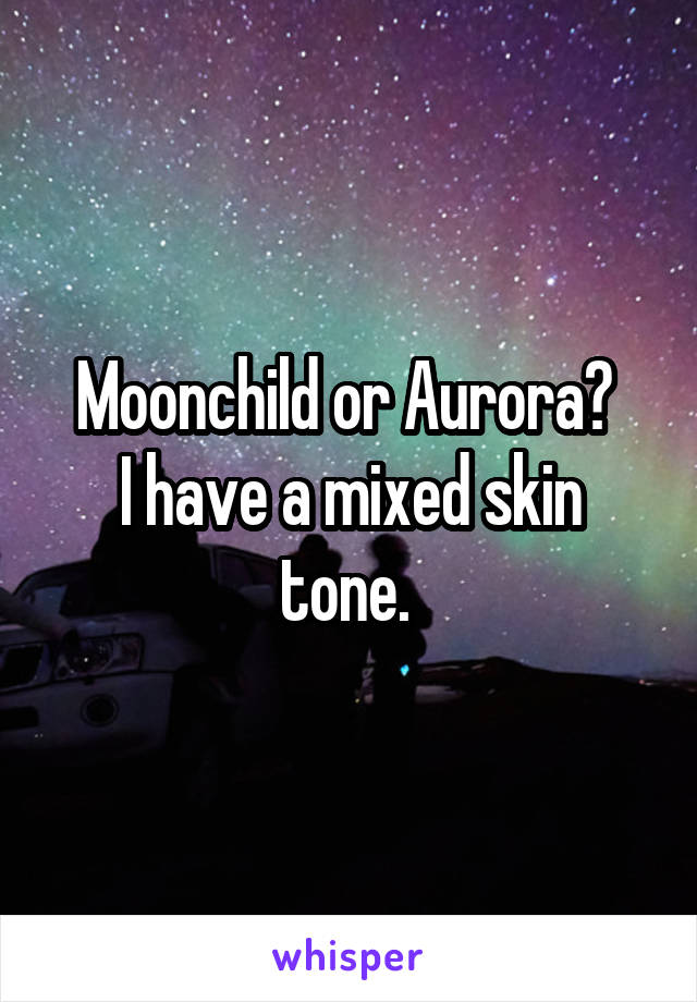 Moonchild or Aurora? 
I have a mixed skin tone. 