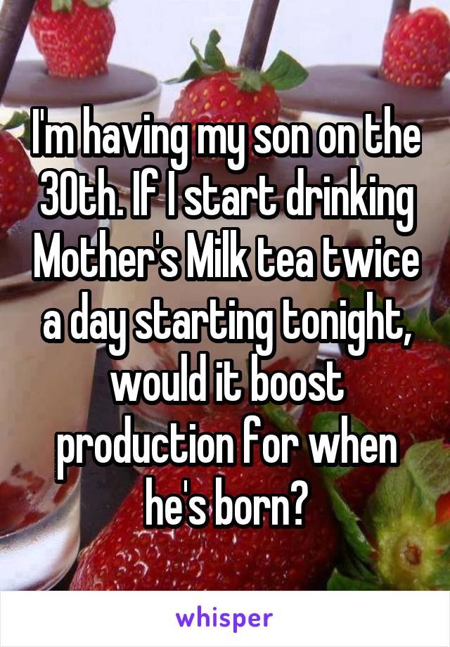 I'm having my son on the 30th. If I start drinking Mother's Milk tea twice a day starting tonight, would it boost production for when he's born?