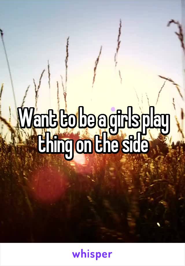 Want to be a girls play thing on the side