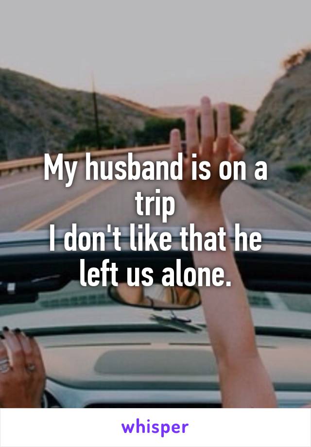 My husband is on a trip
I don't like that he left us alone.