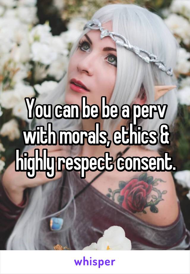 You can be be a perv with morals, ethics & highly respect consent.