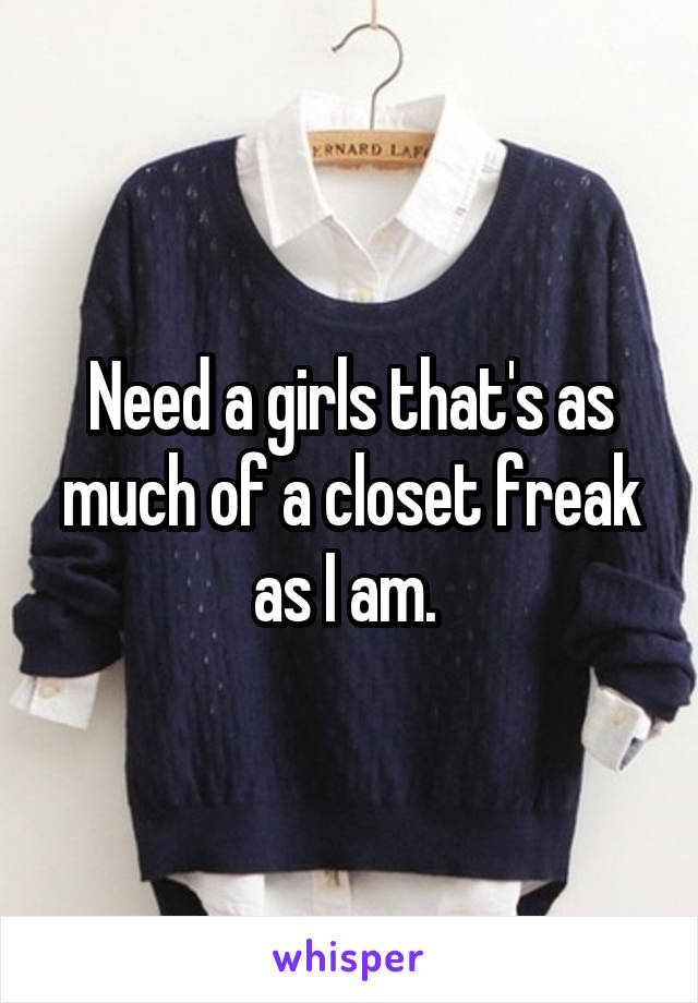 Need a girls that's as much of a closet freak as I am. 