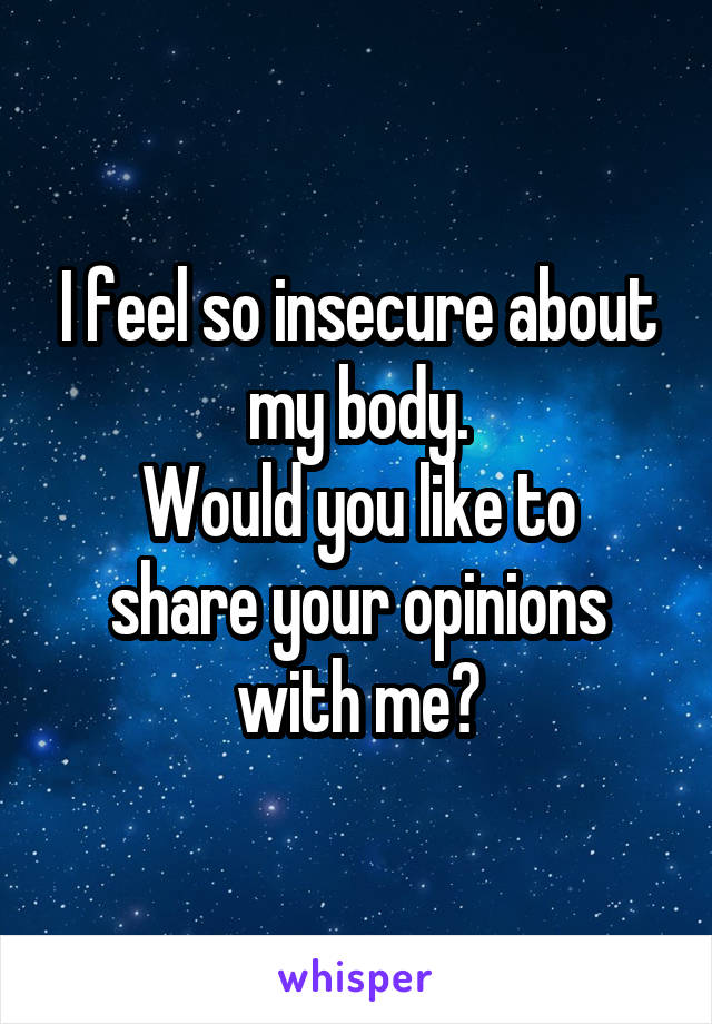 I feel so insecure about my body.
Would you like to share your opinions with me?