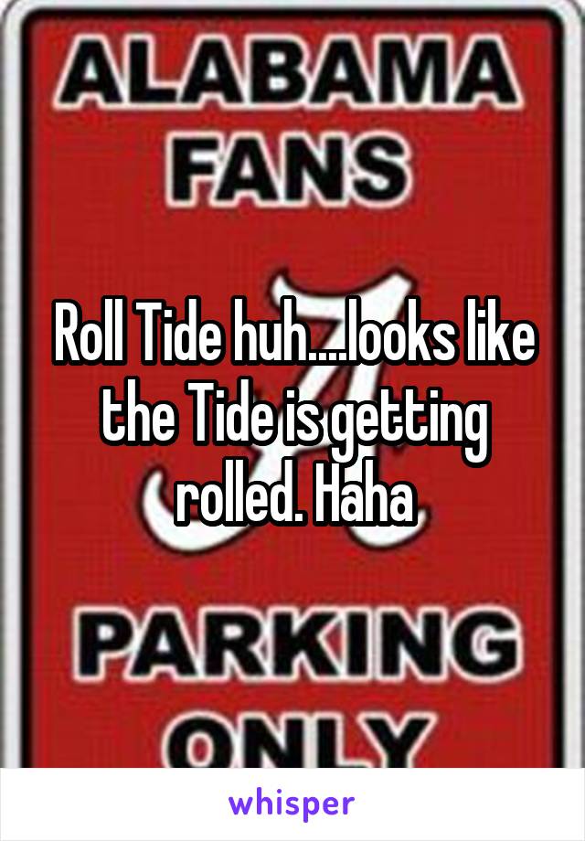 Roll Tide huh....looks like the Tide is getting rolled. Haha