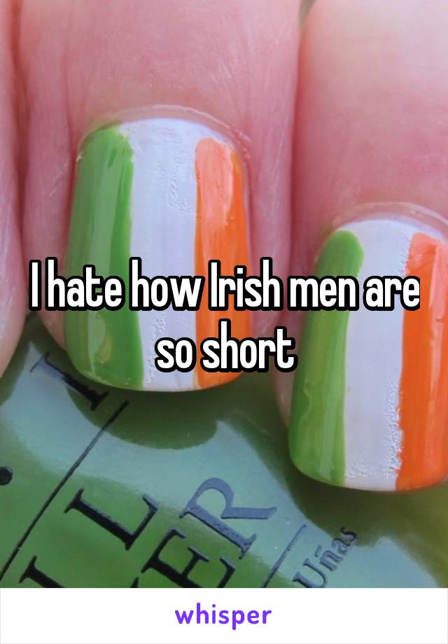 I hate how Irish men are so short