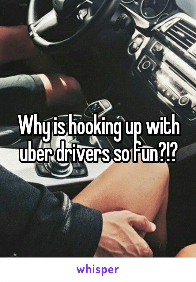 Why is hooking up with uber drivers so fun?!?