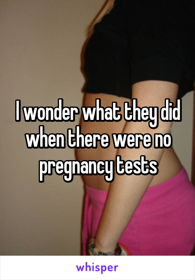 I wonder what they did when there were no pregnancy tests