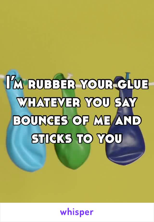 I’m rubber your glue whatever you say bounces of me and sticks to you