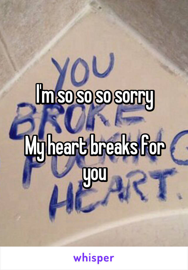 I'm so so so sorry

My heart breaks for you