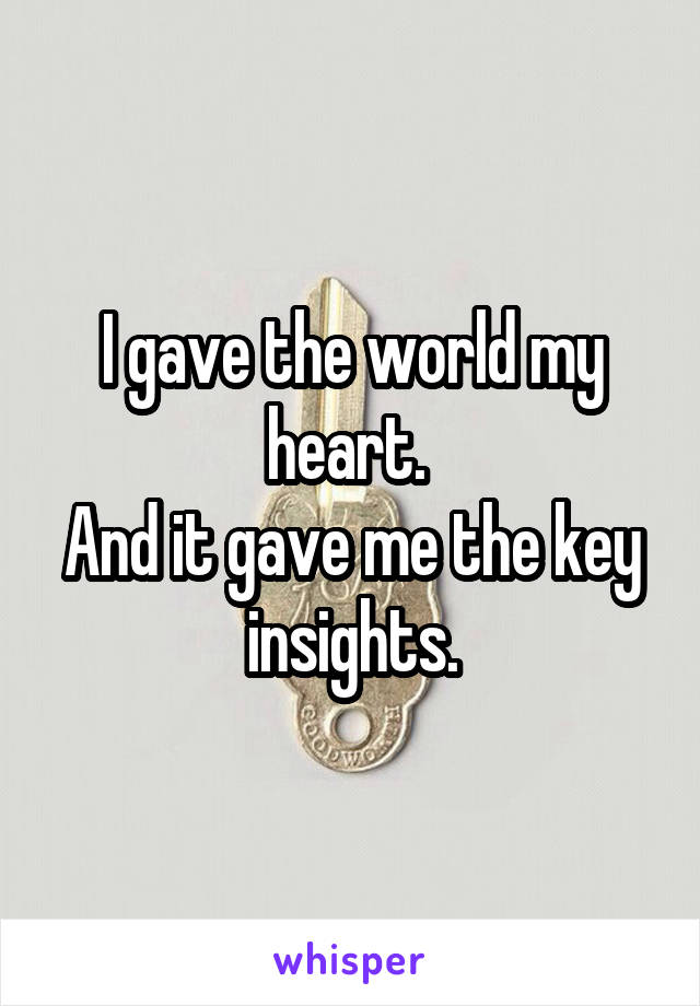 I gave the world my heart. 
And it gave me the key insights.