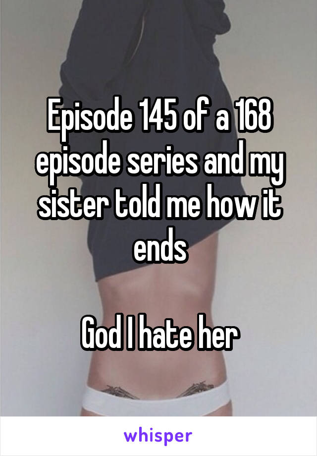 Episode 145 of a 168 episode series and my sister told me how it ends

God I hate her