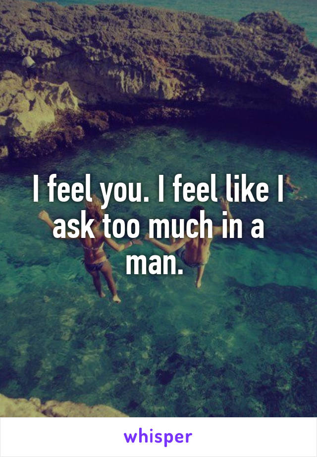 I feel you. I feel like I ask too much in a man. 