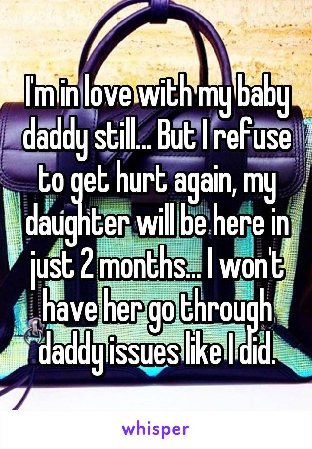 I'm in love with my baby daddy still... But I refuse to get hurt again, my daughter will be here in just 2 months... I won't have her go through daddy issues like I did.