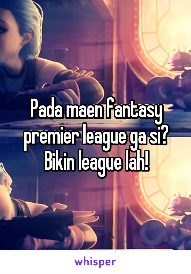 Pada maen fantasy premier league ga si?
Bikin league lah!