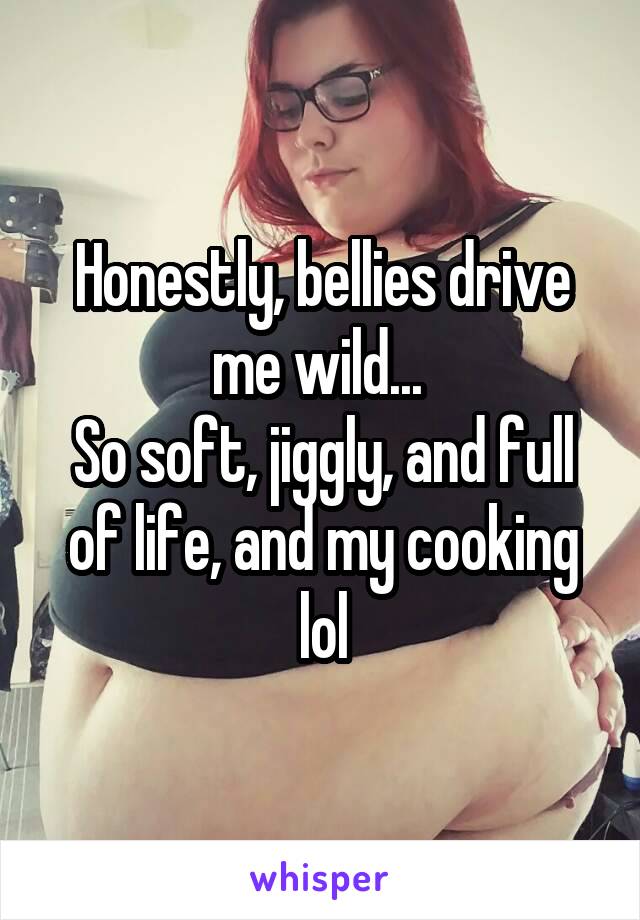 Honestly, bellies drive me wild... 
So soft, jiggly, and full of life, and my cooking lol