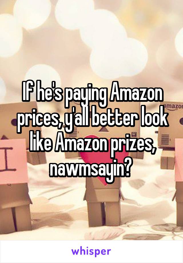 If he's paying Amazon prices, y'all better look like Amazon prizes, nawmsayin? 