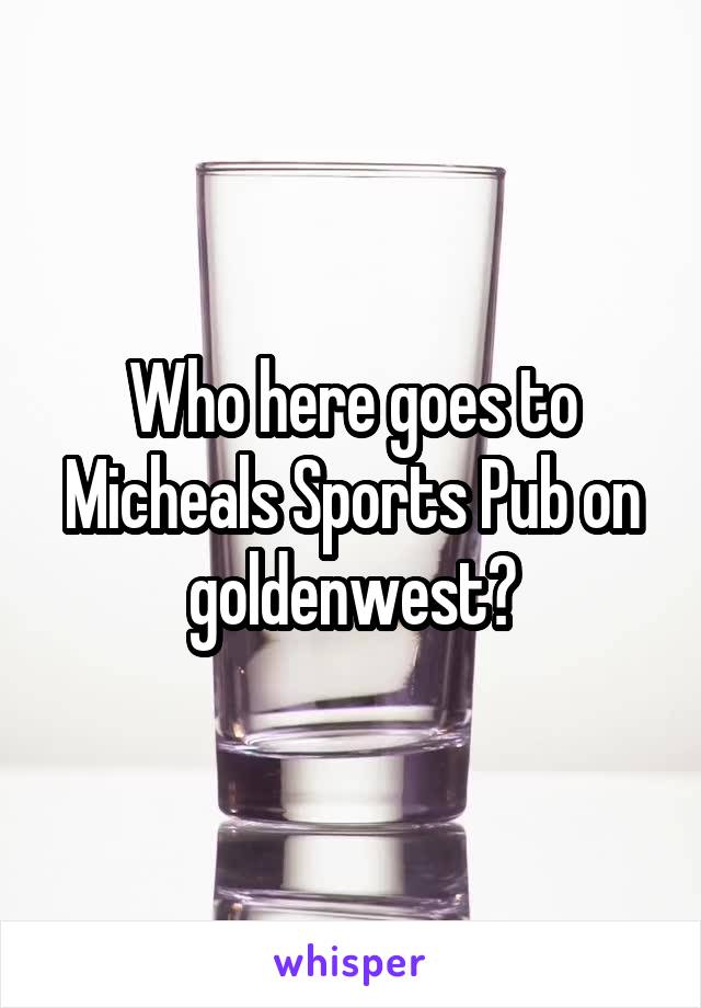 Who here goes to Micheals Sports Pub on goldenwest?