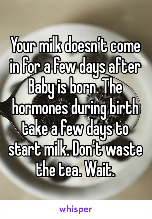 Your milk doesn’t come in for a few days after Baby is born. The hormones during birth take a few days to start milk. Don’t waste the tea. Wait.