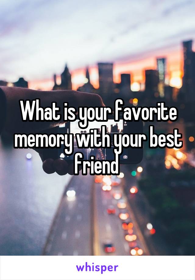 What is your favorite memory with your best friend 