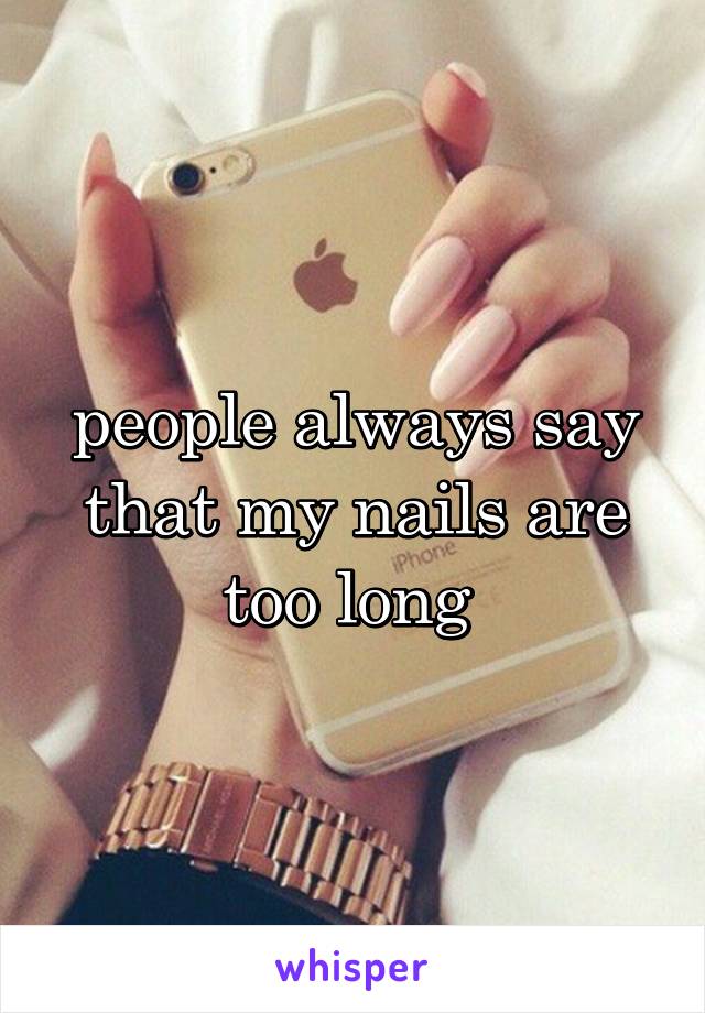 people always say that my nails are too long 