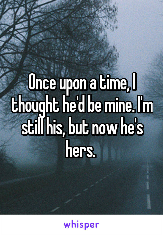 Once upon a time, I thought he'd be mine. I'm still his, but now he's hers. 