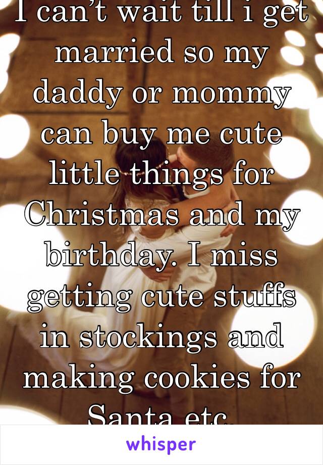 I can’t wait till i get married so my daddy or mommy can buy me cute little things for Christmas and my birthday. I miss getting cute stuffs in stockings and making cookies for Santa etc. 