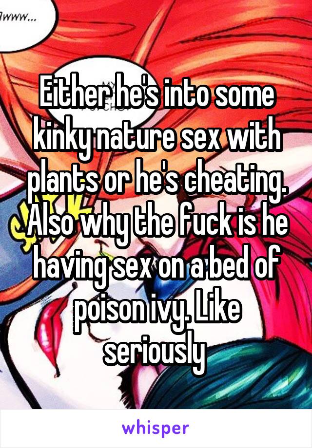 Either he's into some kinky nature sex with plants or he's cheating. Also why the fuck is he having sex on a bed of poison ivy. Like seriously 