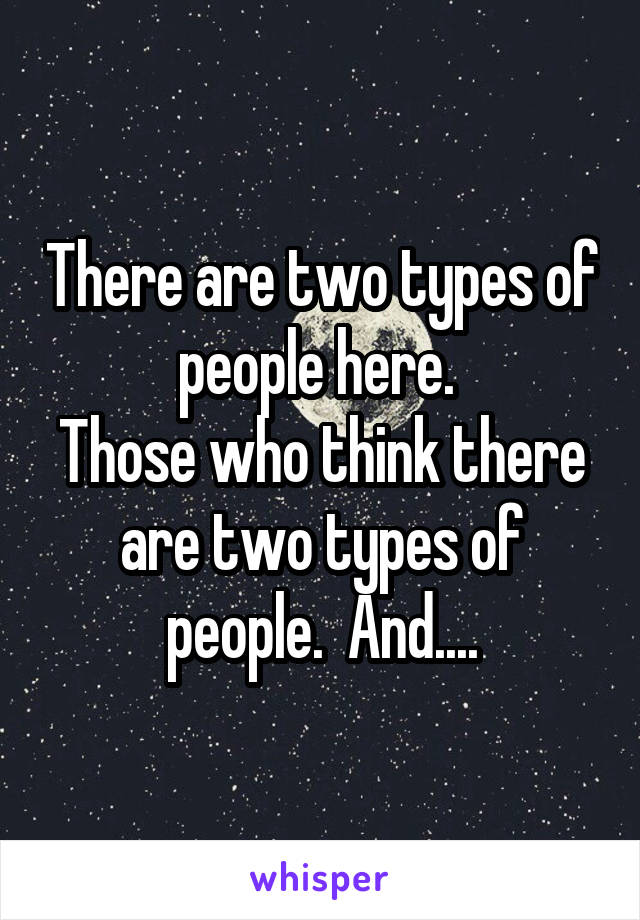 There are two types of people here. 
Those who think there are two types of people.  And....