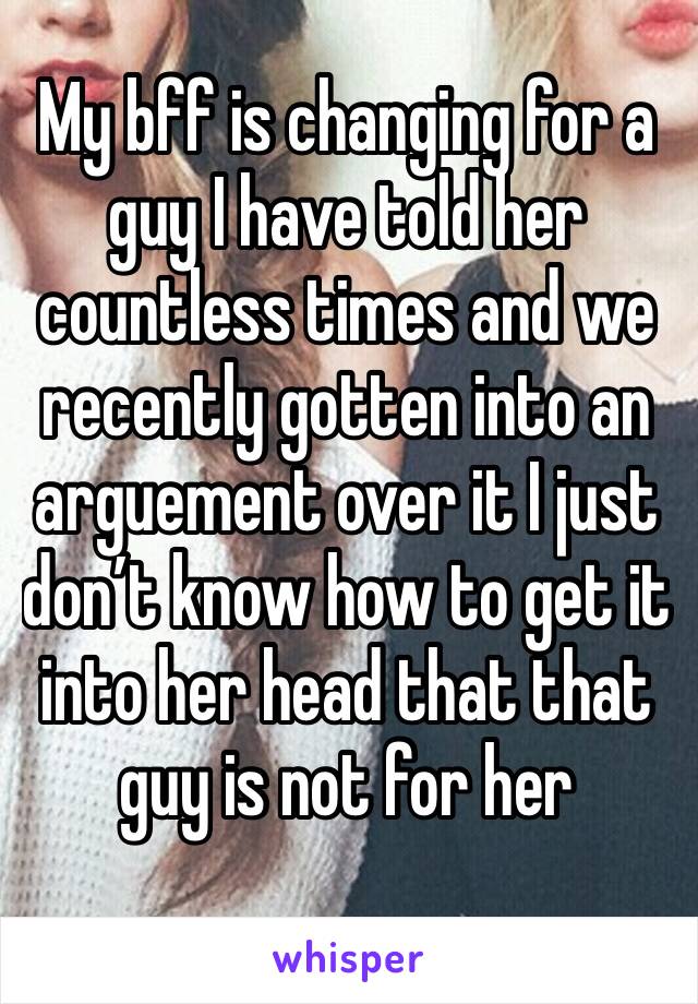 My bff is changing for a guy I have told her countless times and we recently gotten into an arguement over it I just don’t know how to get it into her head that that guy is not for her