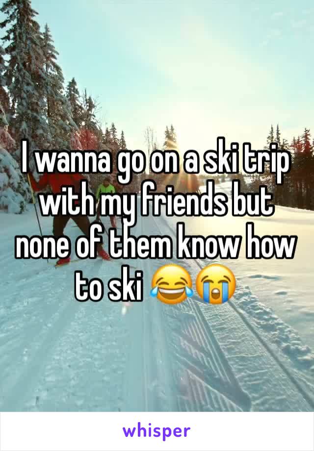 I wanna go on a ski trip with my friends but none of them know how to ski 😂😭