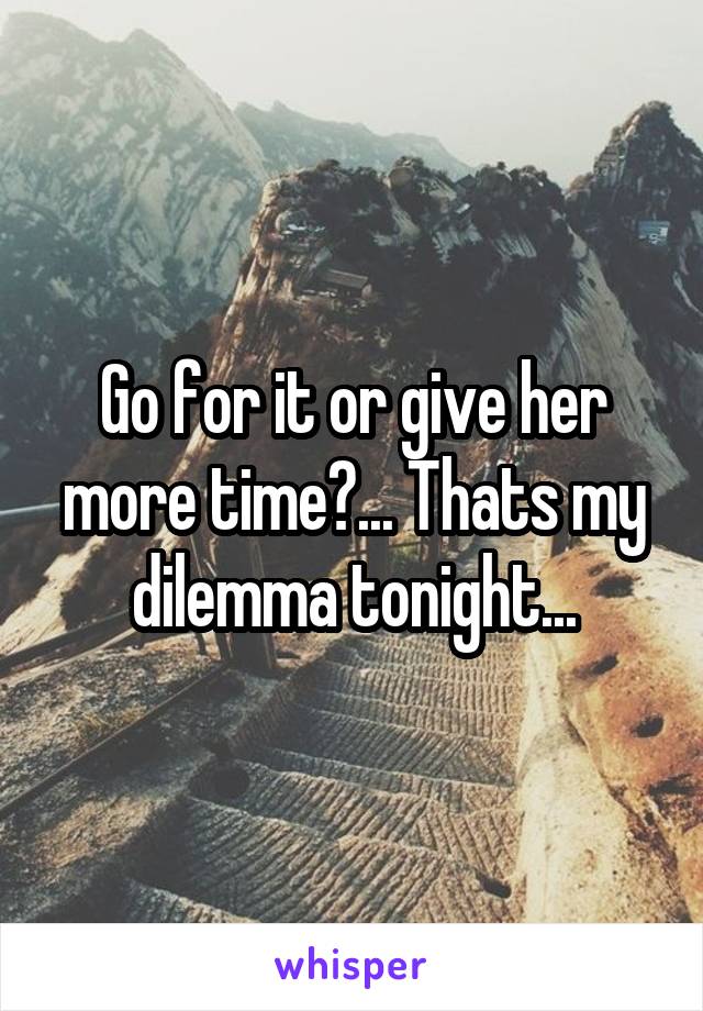 Go for it or give her more time?... Thats my dilemma tonight...