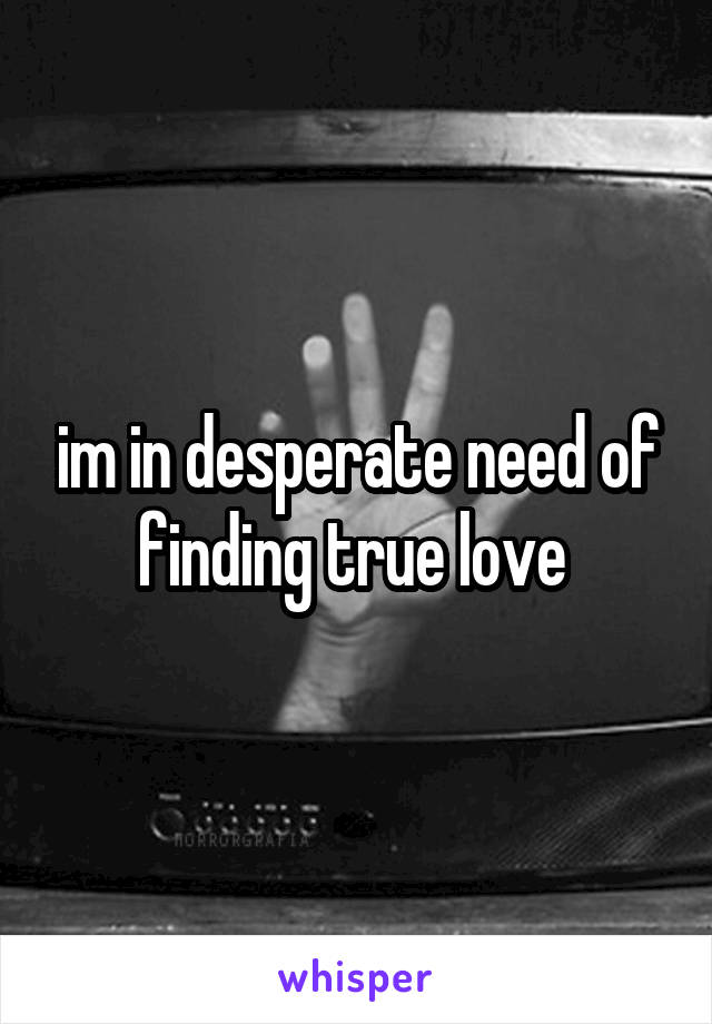 im in desperate need of finding true love 