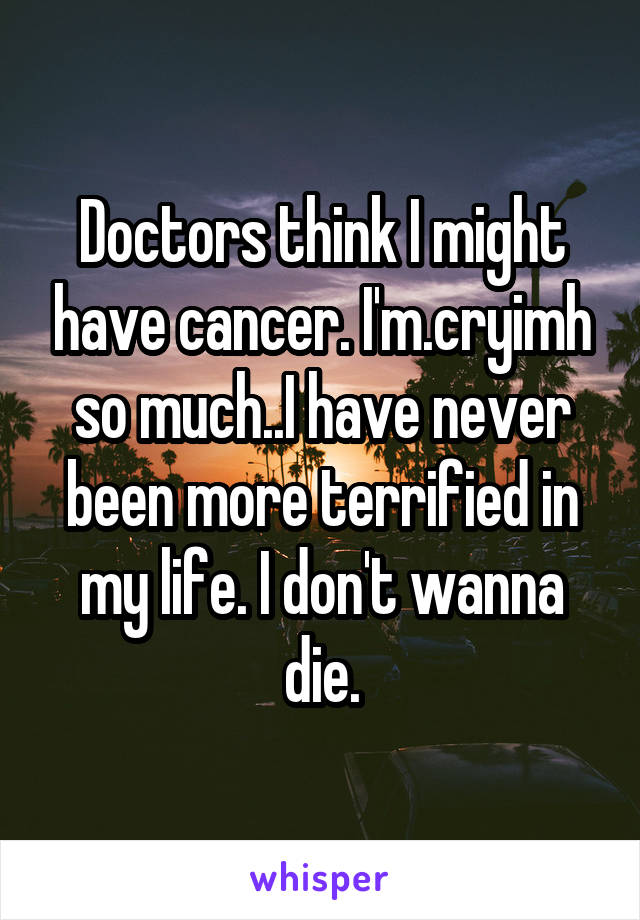 Doctors think I might have cancer. I'm.cryimh so much..I have never been more terrified in my life. I don't wanna die.