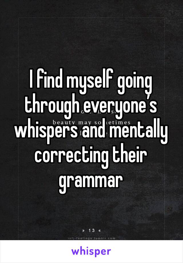 I find myself going through everyone’s whispers and mentally correcting their grammar