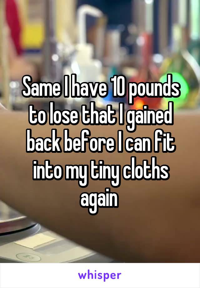 Same I have 10 pounds to lose that I gained back before I can fit into my tiny cloths again 