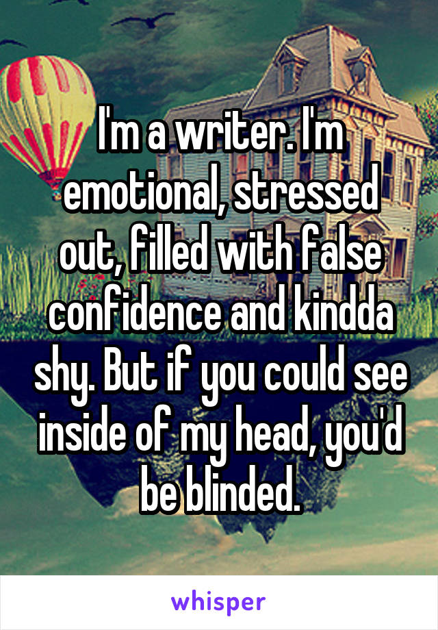 I'm a writer. I'm emotional, stressed out, filled with false confidence and kindda shy. But if you could see inside of my head, you'd be blinded.