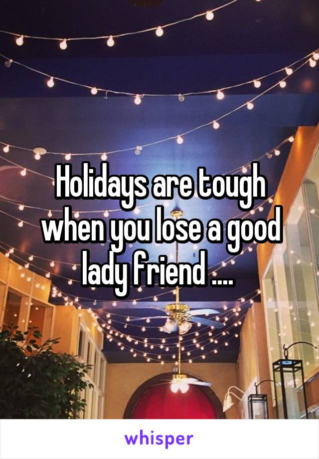 Holidays are tough when you lose a good lady friend .... 