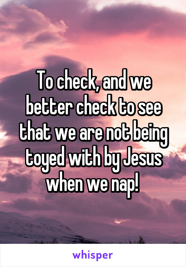 To check, and we better check to see that we are not being toyed with by Jesus when we nap! 