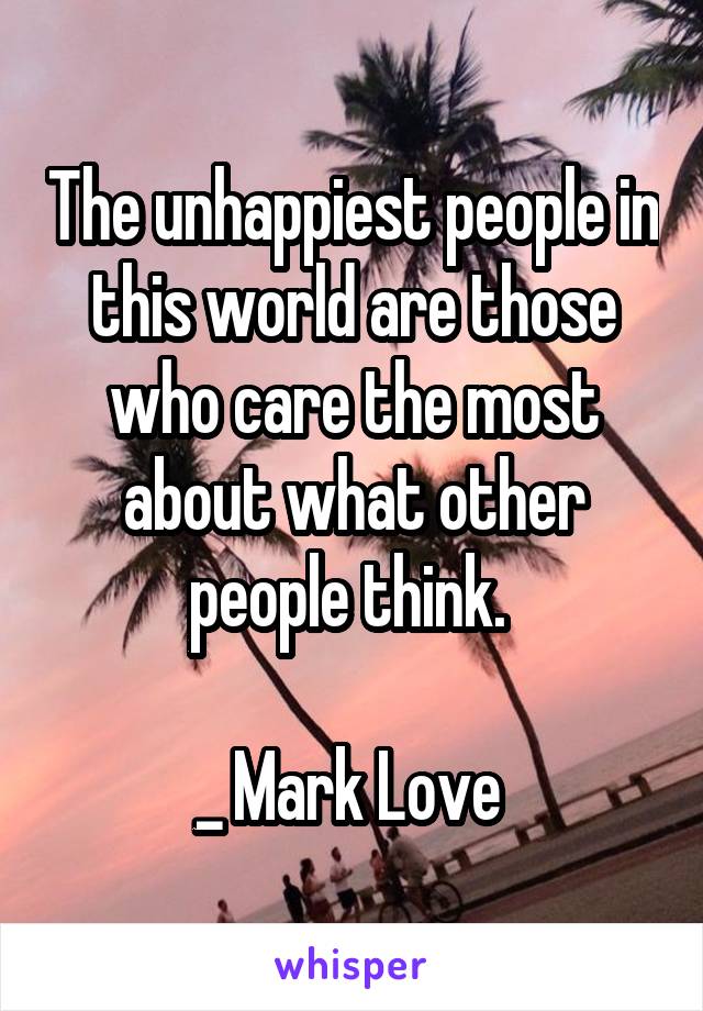 The unhappiest people in this world are those who care the most about what other people think. 

_ Mark Love 