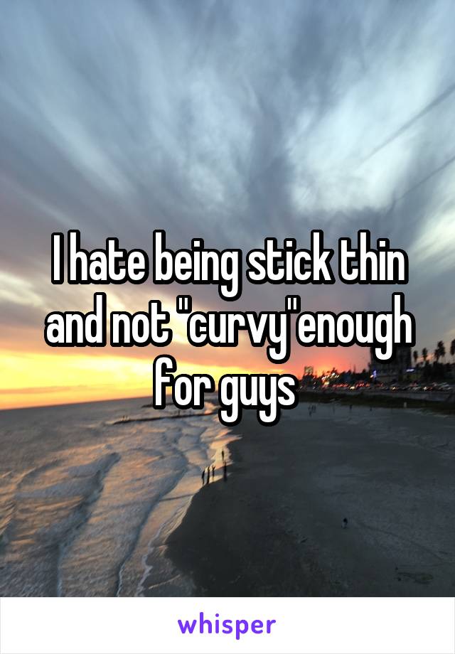 I hate being stick thin and not "curvy"enough for guys 