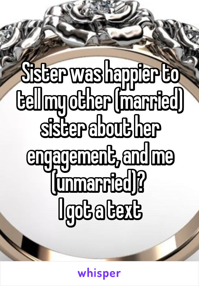 Sister was happier to tell my other (married) sister about her engagement, and me (unmarried)? 
I got a text