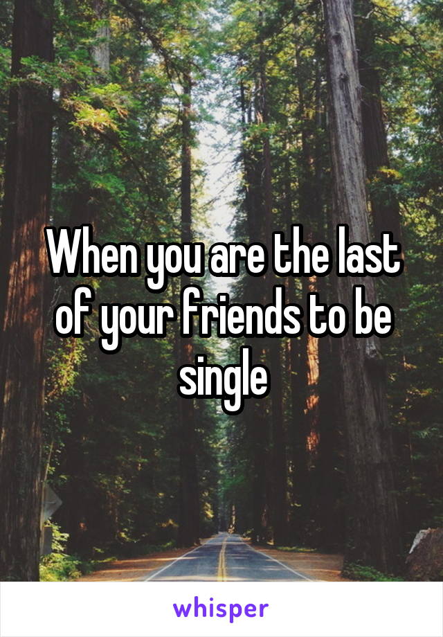 When you are the last of your friends to be single